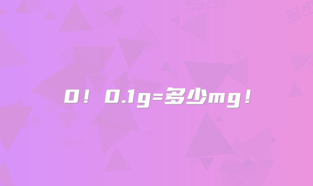 0!0.1g=多少mg!