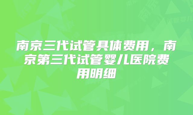南京三代试管具体费用，南京第三代试管婴儿医院费用明细