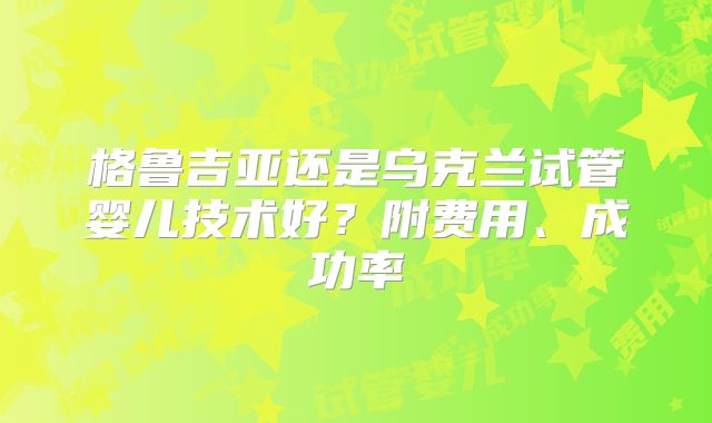 格鲁吉亚还是乌克兰试管婴儿技术好?附费用、成功率