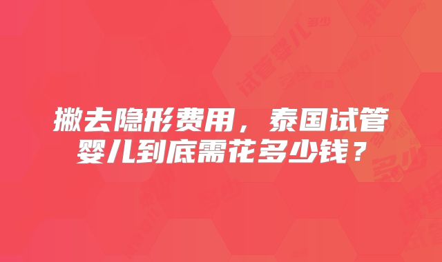 撇去隐形费用，泰国试管婴儿到底需花多少钱？