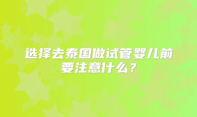 选择去泰国做试管婴儿前要注意什么？