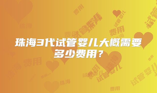 珠海3代试管婴儿大概需要多少费用?