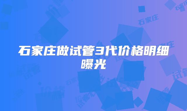 石家庄做试管3代价格明细曝光