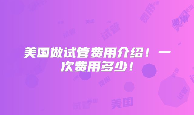 美国做试管费用介绍!一次费用多少!