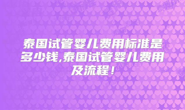 泰国试管婴儿费用标准是多少钱,泰国试管婴儿费用及流程!