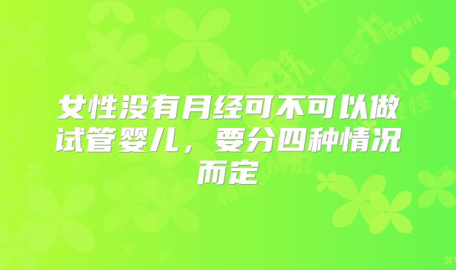 女性没有月经可不可以做试管婴儿,要分四种情况而定