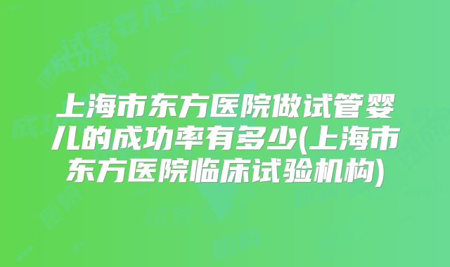 上海市东方医院做试管婴儿的成功率有多少(上海市东方医院临床试验机构)