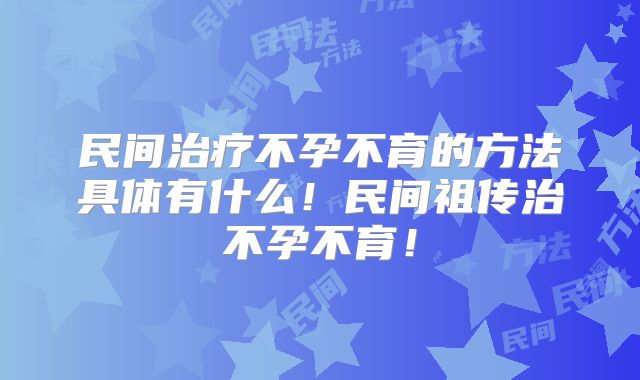 民间治疗不孕不育的方法具体有什么!民间祖传治不孕不育!