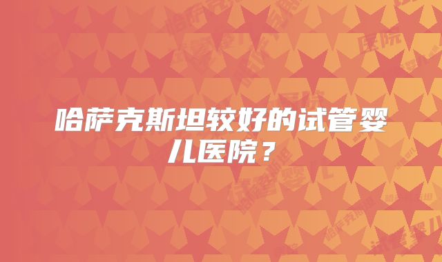 哈萨克斯坦较好的试管婴儿医院?