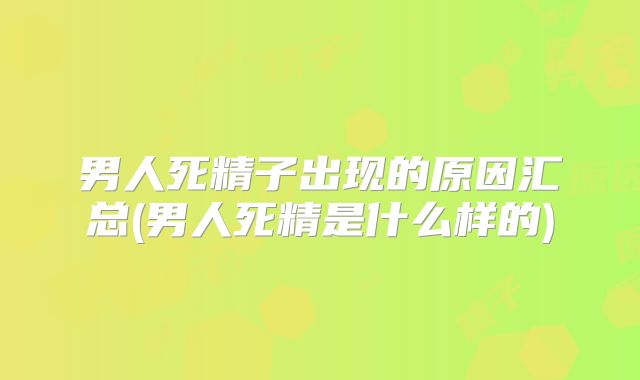 男人死精子出现的原因汇总(男人死精是什么样的)