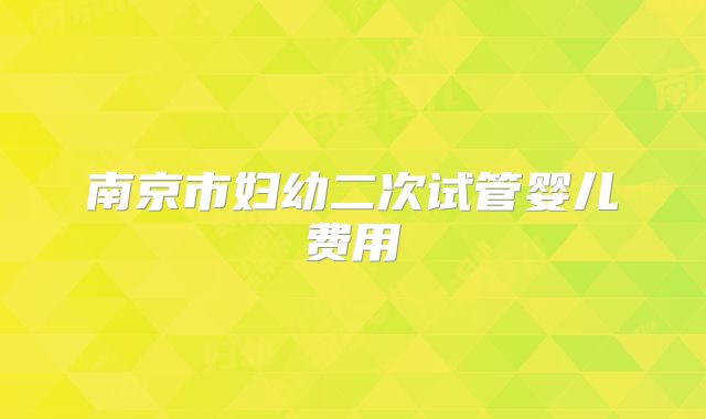 南京市妇幼二次试管婴儿费用