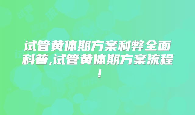 试管黄体期方案利弊全面科普,试管黄体期方案流程！