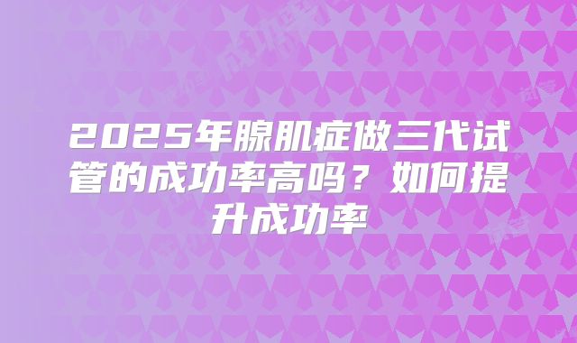 2025年腺肌症做三代试管的成功率高吗？如何提升成功率