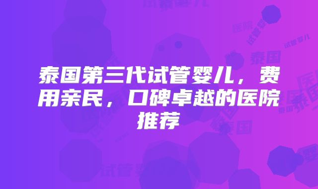 泰国第三代试管婴儿，费用亲民，口碑卓越的医院推荐