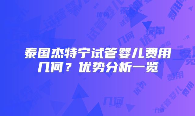 泰国杰特宁试管婴儿费用几何？优势分析一览