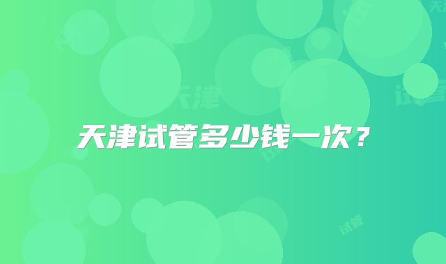 天津试管多少钱一次?