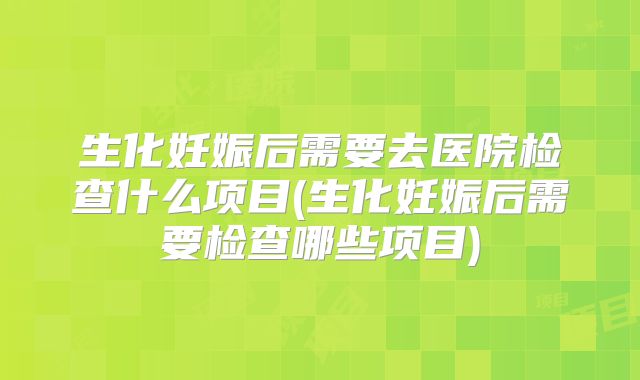 生化妊娠后需要去医院检查什么项目(生化妊娠后需要检查哪些项目)