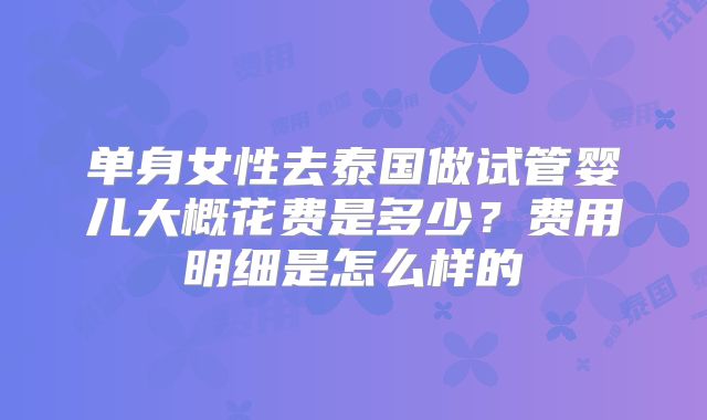 单身女性去泰国做试管婴儿大概花费是多少?费用明细是怎么样的