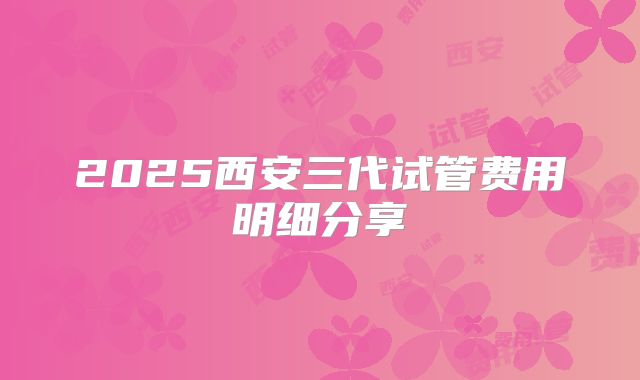 2025西安三代试管费用明细分享