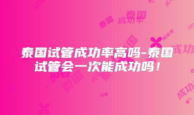 泰国试管成功率高吗-泰国试管会一次能成功吗!