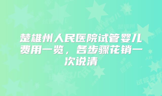 楚雄州人民医院试管婴儿费用一览,各步骤花销一次说清