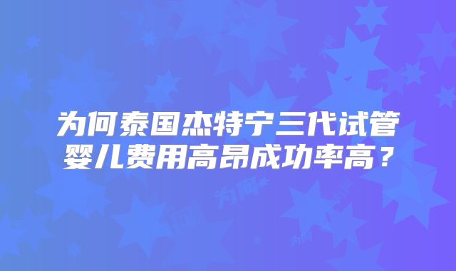 为何泰国杰特宁三代试管婴儿费用高昂成功率高？