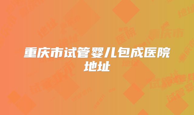 重庆市试管婴儿包成医院地址