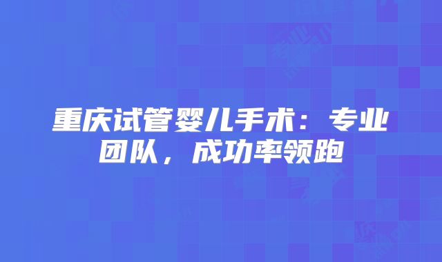 重庆试管婴儿手术:专业团队,成功率领跑