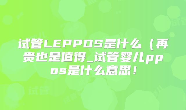 试管LEPPOS是什么(再贵也是值得_试管婴儿ppos是什么意思!