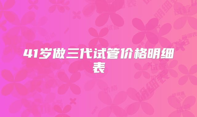 41岁做三代试管价格明细表