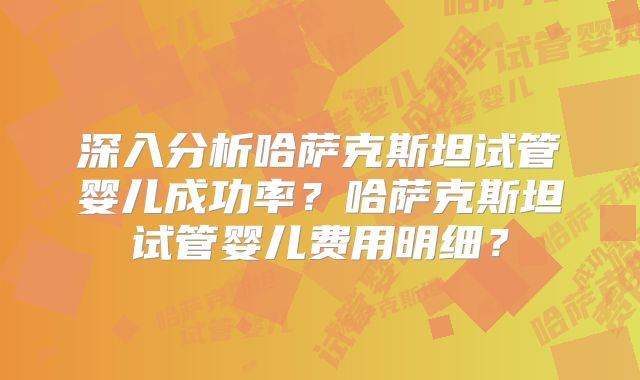 深入分析哈萨克斯坦试管婴儿成功率？哈萨克斯坦试管婴儿费用明细？