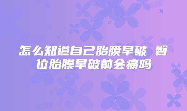 怎么知道自己胎膜早破 臀位胎膜早破前会痛吗