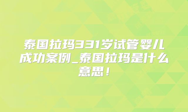 泰国拉玛331岁试管婴儿成功案例_泰国拉玛是什么意思！