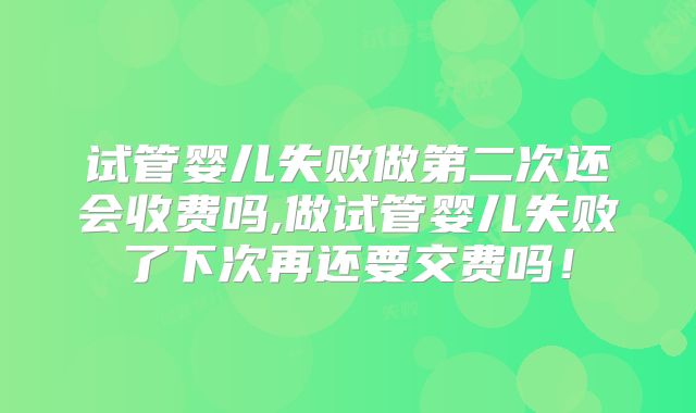 试管婴儿失败做第二次还会收费吗,做试管婴儿失败了下次再还要交费吗！