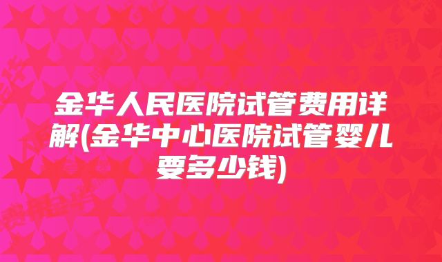 金华人民医院试管费用详解(金华中心医院试管婴儿要多少钱)