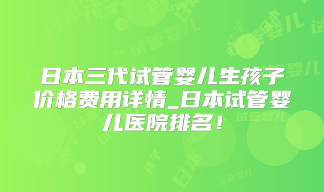 日本三代试管婴儿生孩子价格费用详情_日本试管婴儿医院排名!