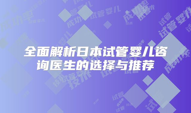 全面解析日本试管婴儿咨询医生的选择与推荐