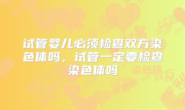 试管婴儿必须检查双方染色体吗,试管一定要检查染色体吗