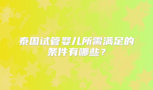 泰国试管婴儿所需满足的条件有哪些？