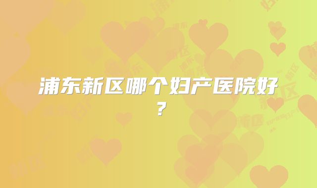 浦东新区哪个妇产医院好?