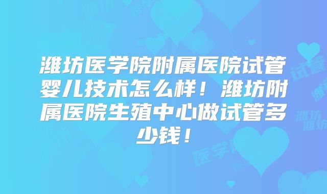潍坊医学院附属医院试管婴儿技术怎么样！潍坊附属医院生殖中心做试管多少钱！
