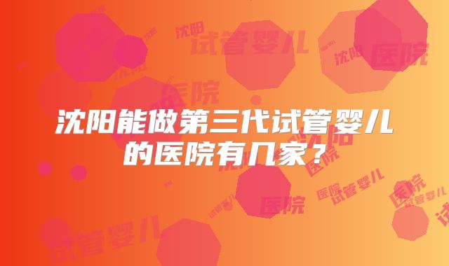 沈阳能做第三代试管婴儿的医院有几家?