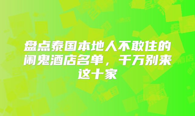 盘点泰国本地人不敢住的闹鬼酒店名单,千万别来这十家