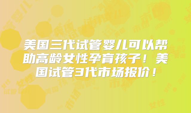美国三代试管婴儿可以帮助高龄女性孕育孩子！美国试管3代市场报价！