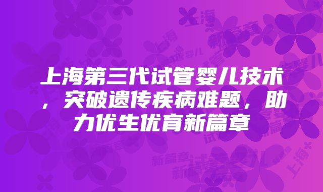 上海第三代试管婴儿技术，突破遗传疾病难题，助力优生优育新篇章