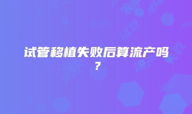 试管移植失败后算流产吗？