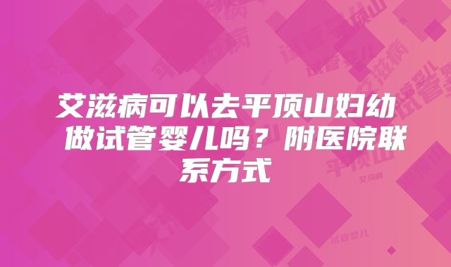 艾滋病可以去平顶山妇幼 做试管婴儿吗？附医院联系方式
