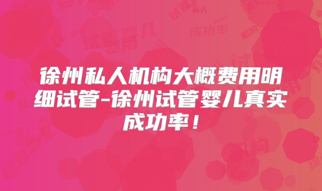 徐州私人机构大概费用明细试管-徐州试管婴儿真实成功率!