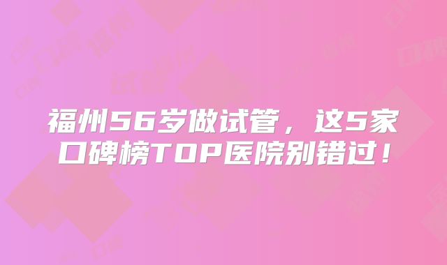 福州56岁做试管，这5家口碑榜TOP医院别错过！