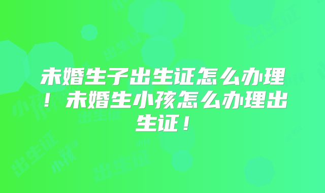 未婚生子出生证怎么办理!未婚生小孩怎么办理出生证!